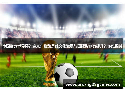 中国举办世界杯的意义：推动足球文化发展与国际影响力提升的多维探讨