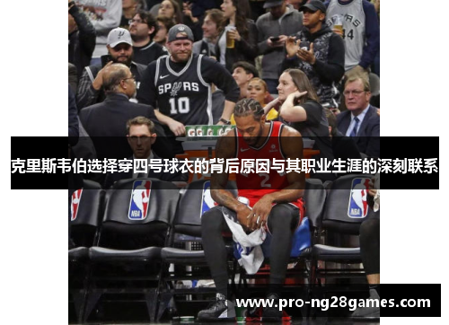 克里斯韦伯选择穿四号球衣的背后原因与其职业生涯的深刻联系