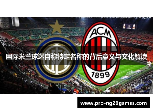 国际米兰球迷自称特定名称的背后意义与文化解读 国际米兰球迷自称特定名称的背后意义与文化解读