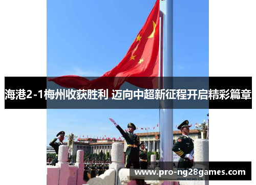 海港2-1梅州收获胜利 迈向中超新征程开启精彩篇章 海港2-1梅州收获胜利 迈向中超新征程开启精彩篇章