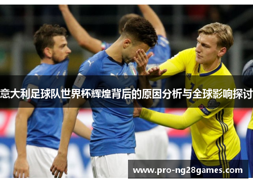 意大利足球队世界杯辉煌背后的原因分析与全球影响探讨 意大利足球队世界杯辉煌背后的原因分析与全球影响探讨