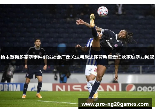 鲁本塞梅多家暴事件引发社会广泛关注与反思体育明星责任及家庭暴力问题 鲁本塞梅多家暴事件引发社会广泛关注与反思体育明星责任及家庭暴力问题