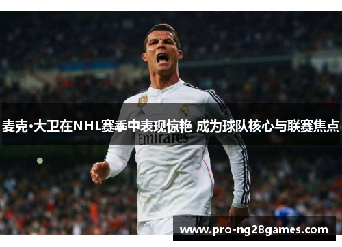 麦克·大卫在NHL赛季中表现惊艳 成为球队核心与联赛焦点 麦克·大卫在NHL赛季中表现惊艳 成为球队核心与联赛焦点