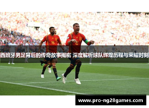 西班牙男足背后的传奇故事揭密 深度解析球队辉煌历程与荣耀时刻 西班牙男足背后的传奇故事揭密 深度解析球队辉煌历程与荣耀时刻