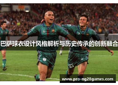 巴萨球衣设计风格解析与历史传承的创新融合