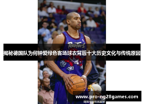 揭秘德国队为何钟爱绿色客场球衣背后十大历史文化与传统原因 揭秘德国队为何钟爱绿色客场球衣背后十大历史文化与传统原因