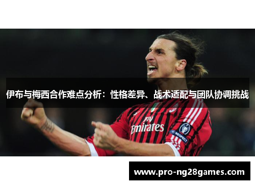 伊布与梅西合作难点分析：性格差异、战术适配与团队协调挑战