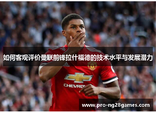 如何客观评价曼联前锋拉什福德的技术水平与发展潜力 如何客观评价曼联前锋拉什福德的技术水平与发展潜力