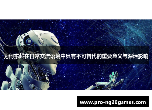 为何东超在日常交流语境中具有不可替代的重要意义与深远影响 为何东超在日常交流语境中具有不可替代的重要意义与深远影响
