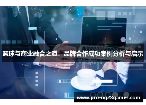 篮球与商业融合之道：品牌合作成功案例分析与启示