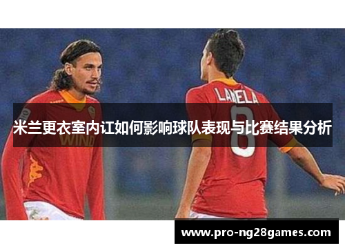 米兰更衣室内讧如何影响球队表现与比赛结果分析 米兰更衣室内讧如何影响球队表现与比赛结果分析