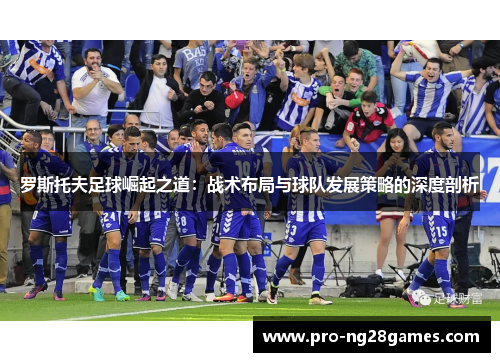 罗斯托夫足球崛起之道：战术布局与球队发展策略的深度剖析