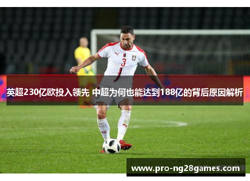 英超230亿欧投入领先 中超为何也能达到188亿的背后原因解析 英超230亿欧投入领先 中超为何也能达到188亿的背后原因解析