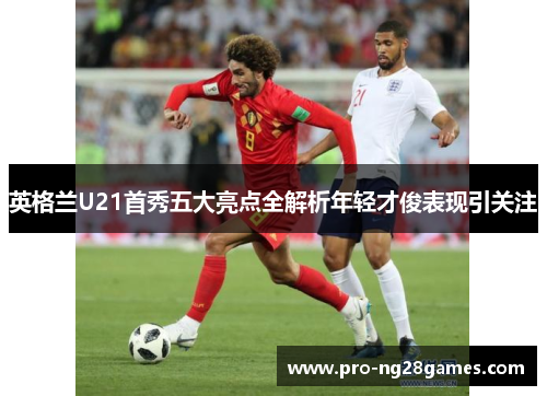 英格兰U21首秀五大亮点全解析年轻才俊表现引关注