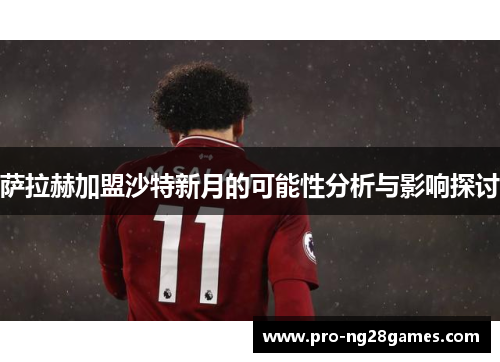 萨拉赫加盟沙特新月的可能性分析与影响探讨 萨拉赫加盟沙特新月的可能性分析与影响探讨
