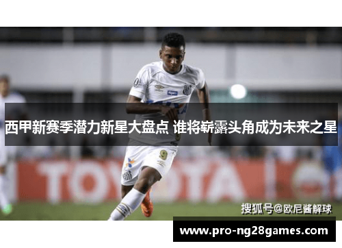西甲新赛季潜力新星大盘点 谁将崭露头角成为未来之星 西甲新赛季潜力新星大盘点 谁将崭露头角成为未来之星