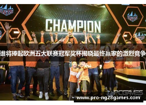 谁将捧起欧洲五大联赛冠军奖杯揭晓最终赢家的激烈竞争 谁将捧起欧洲五大联赛冠军奖杯揭晓最终赢家的激烈竞争
