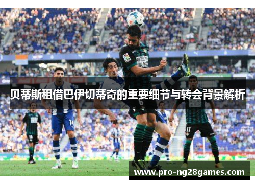 贝蒂斯租借巴伊切蒂奇的重要细节与转会背景解析 贝蒂斯租借巴伊切蒂奇的重要细节与转会背景解析
