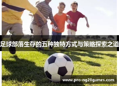 足球部落生存的五种独特方式与策略探索之道 足球部落生存的五种独特方式与策略探索之道