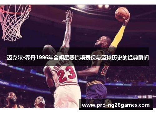 迈克尔·乔丹1996年全明星赛惊艳表现与篮球历史的经典瞬间