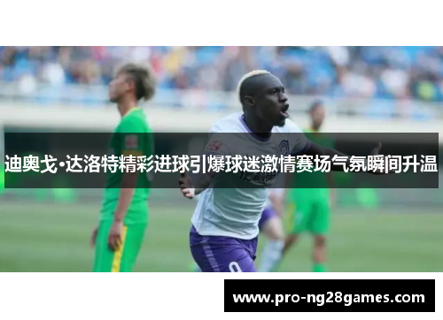 迪奥戈·达洛特精彩进球引爆球迷激情赛场气氛瞬间升温