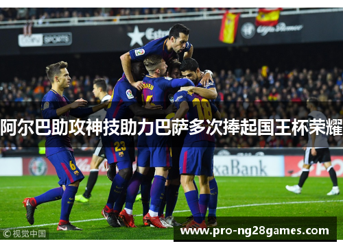 阿尔巴助攻神技助力巴萨多次捧起国王杯荣耀