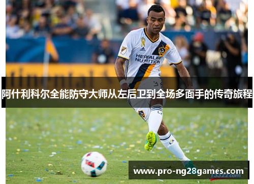 阿什利科尔全能防守大师从左后卫到全场多面手的传奇旅程
