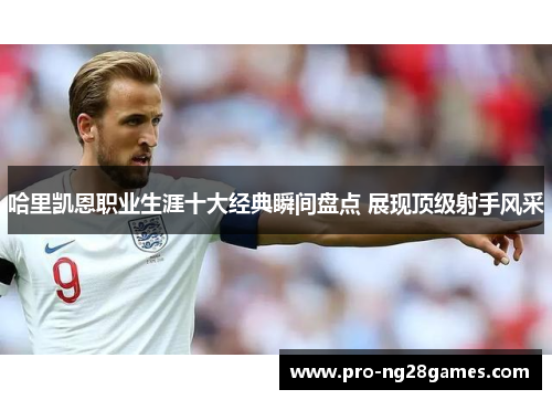 哈里凯恩职业生涯十大经典瞬间盘点 展现顶级射手风采