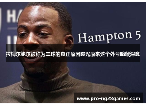 拉梅尔鲍尔被称为三球的真正原因曝光原来这个外号暗藏深意 拉梅尔鲍尔被称为三球的真正原因曝光原来这个外号暗藏深意