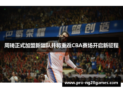 周琦正式加盟新疆队并将重返CBA赛场开启新征程 周琦正式加盟新疆队并将重返CBA赛场开启新征程