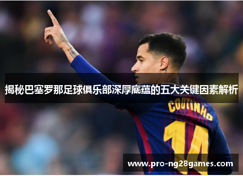 揭秘巴塞罗那足球俱乐部深厚底蕴的五大关键因素解析