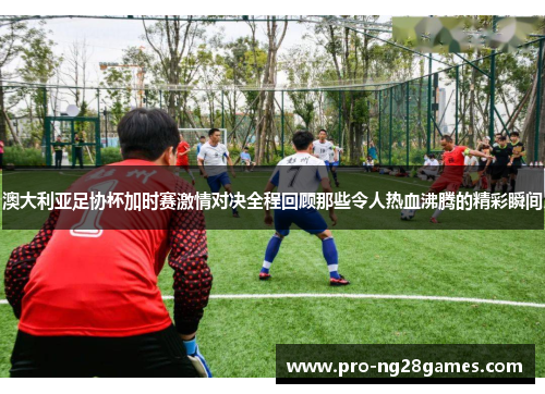澳大利亚足协杯加时赛激情对决全程回顾那些令人热血沸腾的精彩瞬间