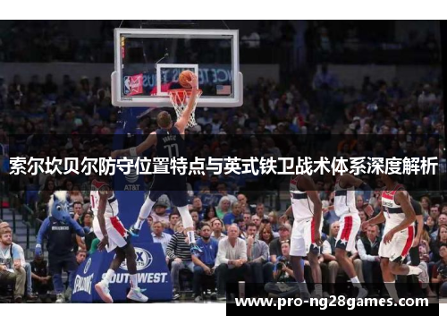 索尔坎贝尔防守位置特点与英式铁卫战术体系深度解析