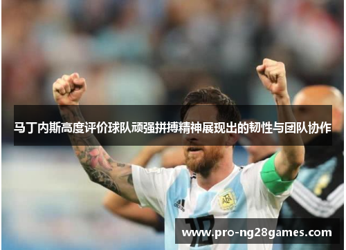 马丁内斯高度评价球队顽强拼搏精神展现出的韧性与团队协作