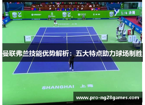 曼联弗兰技能优势解析：五大特点助力球场制胜