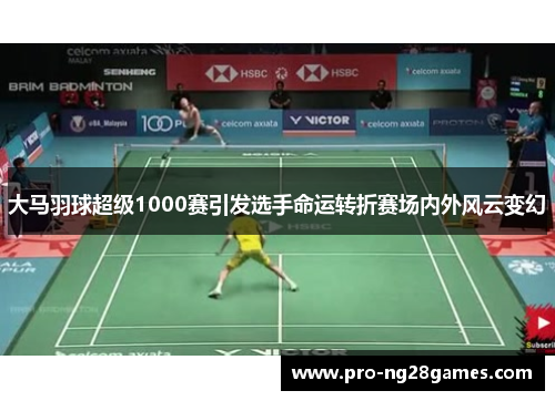 大马羽球超级1000赛引发选手命运转折赛场内外风云变幻