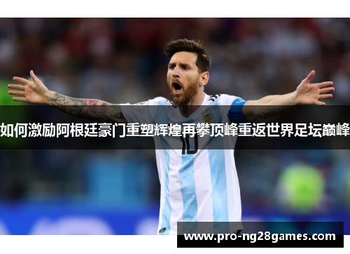 如何激励阿根廷豪门重塑辉煌再攀顶峰重返世界足坛巅峰 如何激励阿根廷豪门重塑辉煌再攀顶峰重返世界足坛巅峰