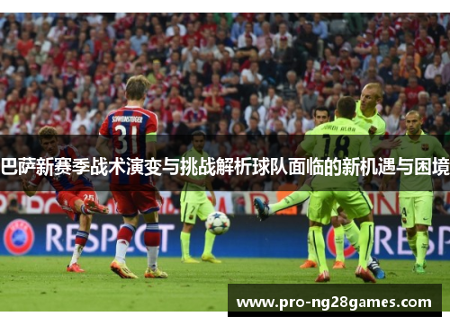巴萨新赛季战术演变与挑战解析球队面临的新机遇与困境 巴萨新赛季战术演变与挑战解析球队面临的新机遇与困境