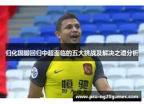 归化国脚回归中超面临的五大挑战及解决之道分析