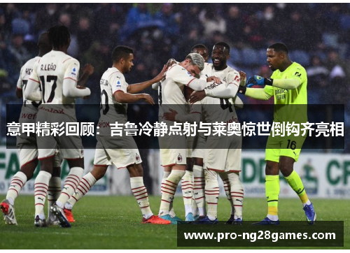 意甲精彩回顾:吉鲁冷静点射与莱奥惊世倒钩齐亮相 意甲精彩回顾:吉鲁冷静点射与莱奥惊世倒钩齐亮相