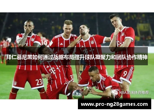 拜仁慕尼黑如何通过战略布局提升球队凝聚力和团队协作精神