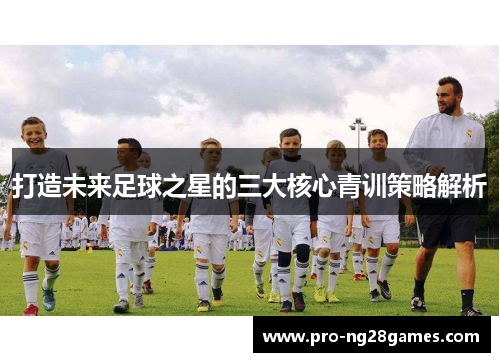 打造未来足球之星的三大核心青训策略解析 打造未来足球之星的三大核心青训策略解析