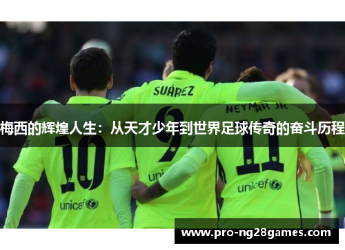 梅西的辉煌人生：从天才少年到世界足球传奇的奋斗历程
