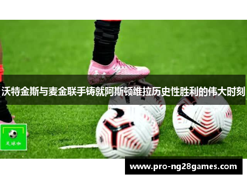 沃特金斯与麦金联手铸就阿斯顿维拉历史性胜利的伟大时刻