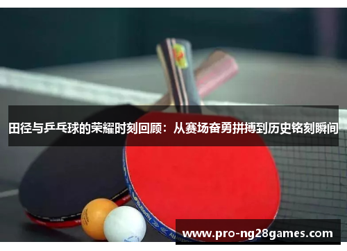 田径与乒乓球的荣耀时刻回顾：从赛场奋勇拼搏到历史铭刻瞬间