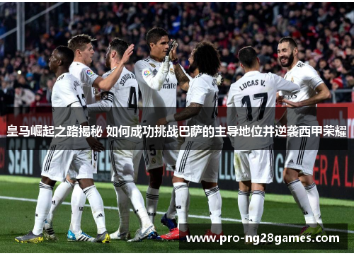 皇马崛起之路揭秘 如何成功挑战巴萨的主导地位并逆袭西甲荣耀