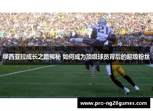 穆西亚拉成长之路揭秘 如何成为顶级球员背后的超级粉丝