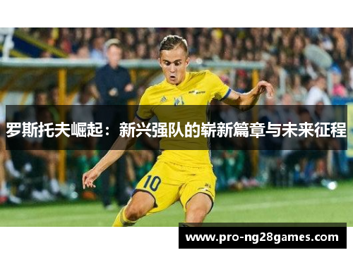 罗斯托夫崛起：新兴强队的崭新篇章与未来征程