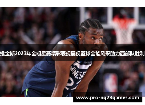 维金斯2023年全明星赛精彩表现展现篮球全能风采助力西部队胜利