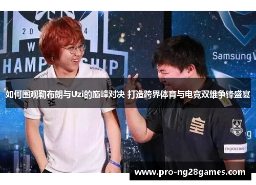 如何围观勒布朗与Uzi的巅峰对决 打造跨界体育与电竞双雄争锋盛宴